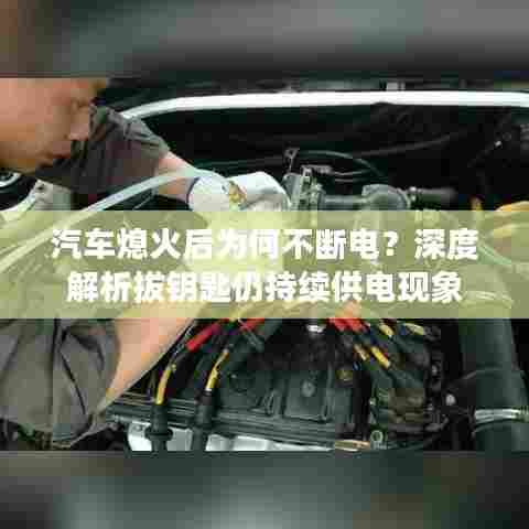 汽车熄火后为何不断电？深度解析拔钥匙仍持续供电现象