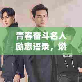 青春奋斗名人励志语录，燃烧岁月，铸就人生辉煌篇章