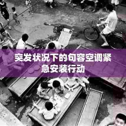 突发状况下的句容空调紧急安装行动