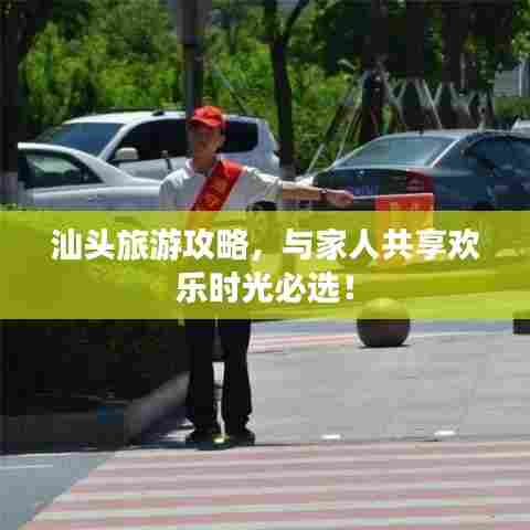 汕头旅游攻略，与家人共享欢乐时光必选！