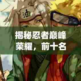 揭秘忍者巅峰荣耀，前十名最强忍者榜单排名！