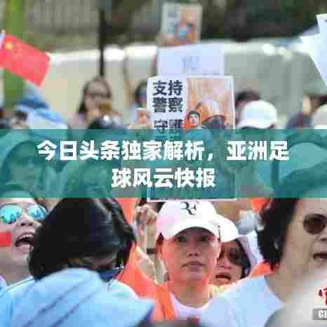今日头条独家解析，亚洲足球风云快报