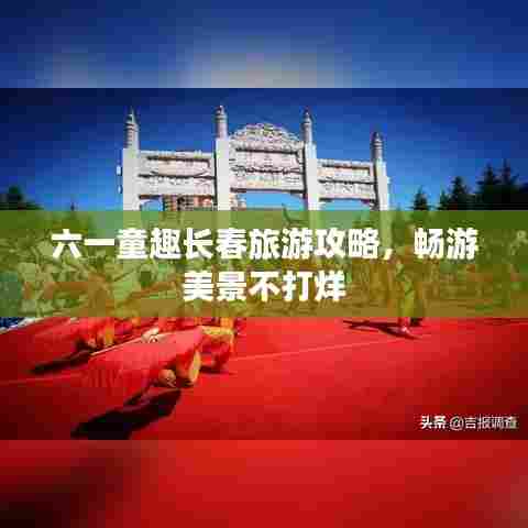 六一童趣长春旅游攻略，畅游美景不打烊