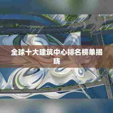 全球十大建筑中心排名榜单揭晓