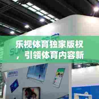 乐视体育独家版权，引领体育内容新时代的先锋力量，打造全新观赛体验！
