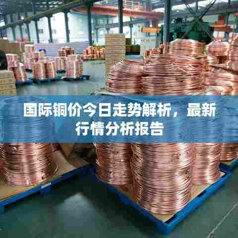 国际铜价今日走势解析，最新行情分析报告