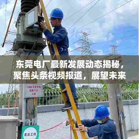 东莞电厂最新发展动态揭秘，聚焦头条视频报道，展望未来发展潜力