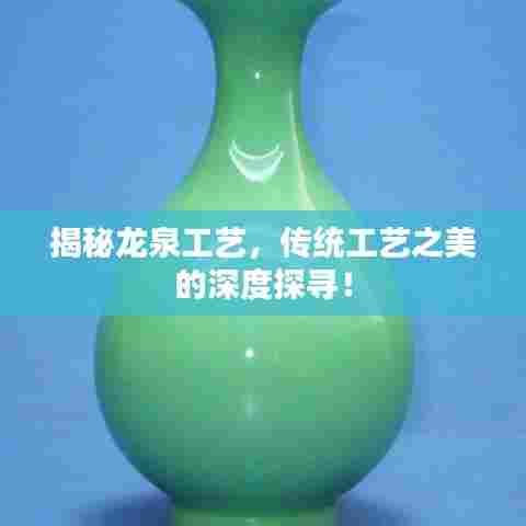 揭秘龙泉工艺，传统工艺之美的深度探寻！
