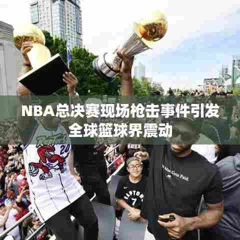NBA总决赛现场枪击事件引发全球篮球界震动