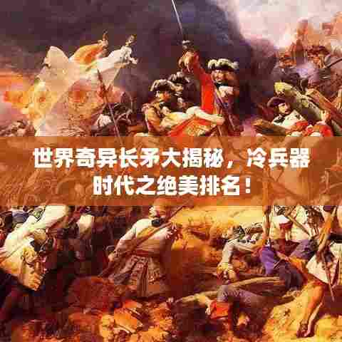 世界奇异长矛大揭秘，冷兵器时代之绝美排名！