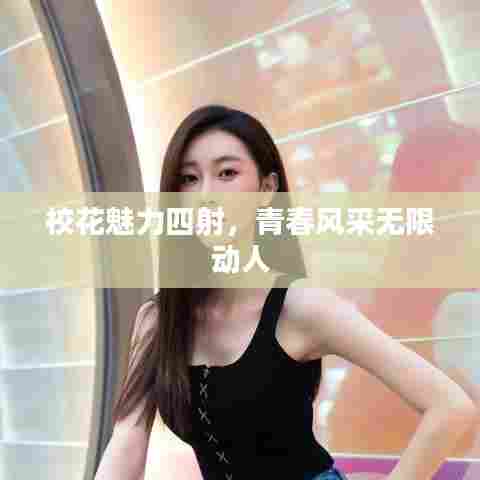 校花魅力四射,青春风采无限动人