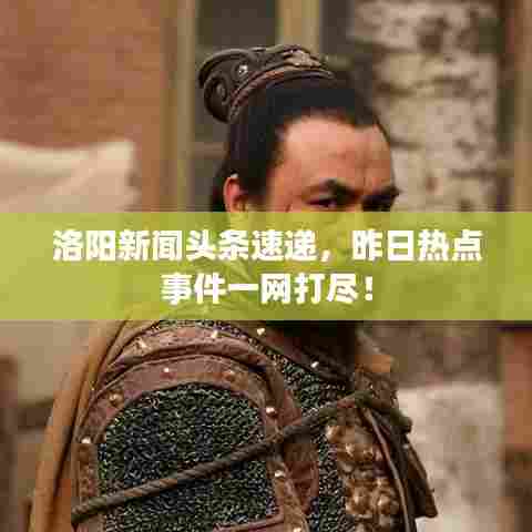 洛阳新闻头条速递，昨日热点事件一网打尽！