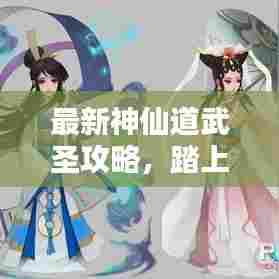 最新神仙道武圣攻略，踏上巅峰之路，成为无敌战神！