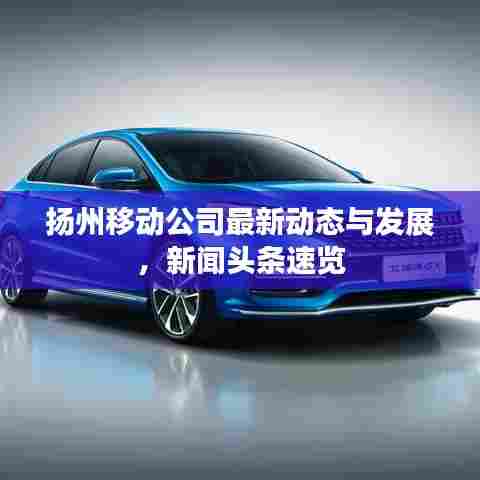 扬州移动公司最新动态与发展，新闻头条速览