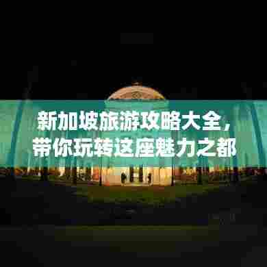 新加坡旅游攻略大全,带你玩转这座魅力之都!