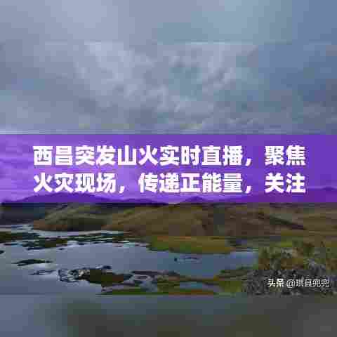 西昌突发山火实时直播，聚焦火灾现场，传递正能量，关注救援进展