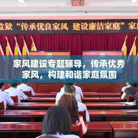 家风建设专题辅导，传承优秀家风，构建和谐家庭氛围