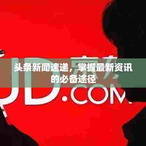 头条新闻速递,掌握最新资讯的必备途径