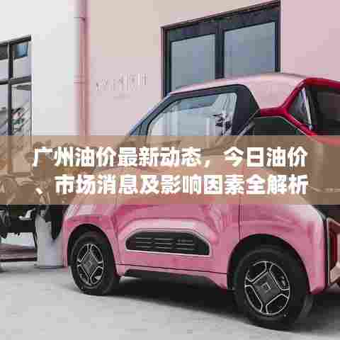 广州油价最新动态，今日油价、市场消息及影响因素全解析