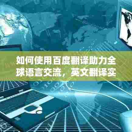 如何使用百度翻译助力全球语言交流，英文翻译实操指南