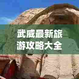 武威最新旅游攻略大全，带你畅游历史文化名城！