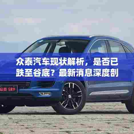 众泰汽车现状解析，是否已跌至谷底？最新消息深度剖析