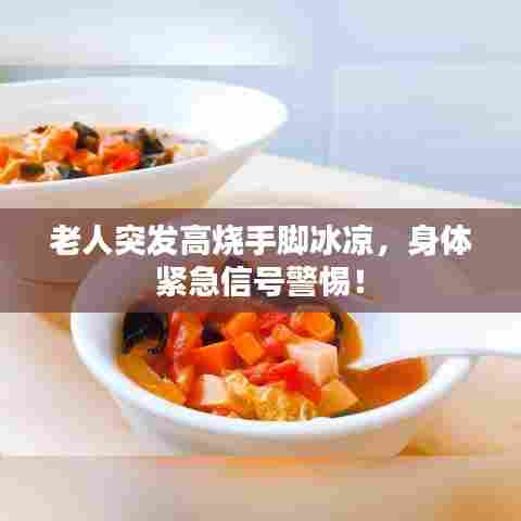 老人突发高烧手脚冰凉，身体紧急信号警惕！