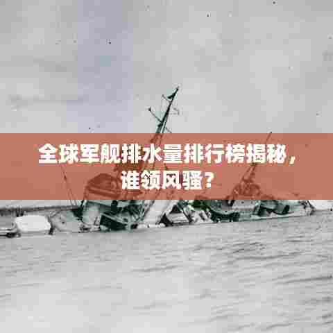 全球军舰排水量排行榜揭秘,谁领风骚?