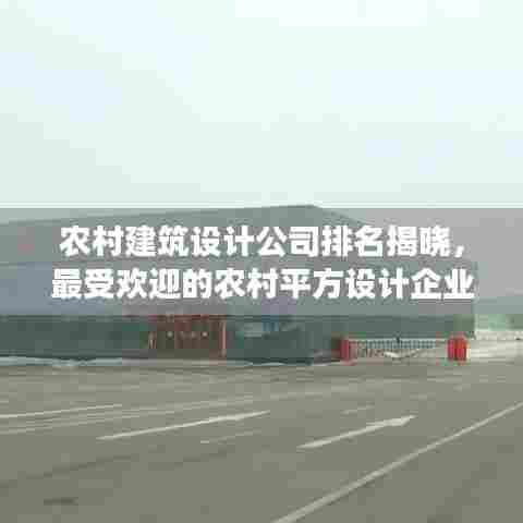 农村建筑设计公司排名揭晓，最受欢迎的农村平方设计企业解读
