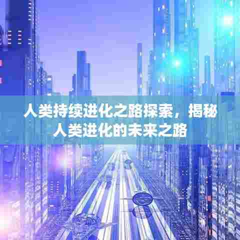 人类持续进化之路探索，揭秘人类进化的未来之路