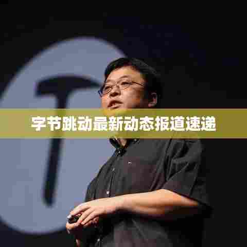 字节跳动最新动态报道速递