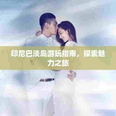 印尼巴淡岛游玩指南，探索魅力之旅