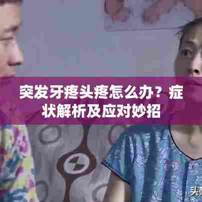 突发牙疼头疼怎么办？症状解析及应对妙招