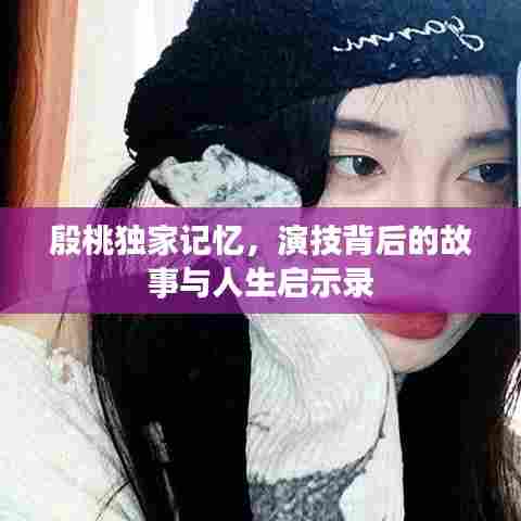 殷桃独家记忆，演技背后的故事与人生启示录