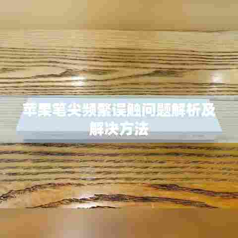 苹果笔尖频繁误触问题解析及解决方法