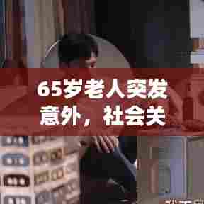 65岁老人突发意外,社会关爱显真情