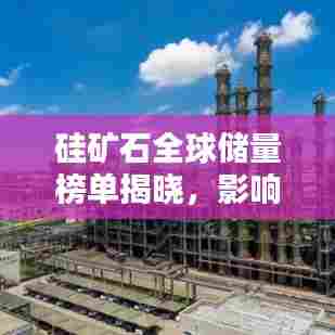 硅矿石全球储量榜单揭晓，影响全球产业格局的幕后力量！