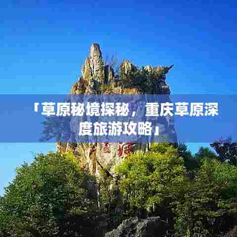 「草原秘境探秘，重庆草原深度旅游攻略」