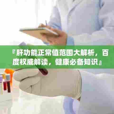 『肝功能正常值范围大解析，百度权威解读，健康必备知识』