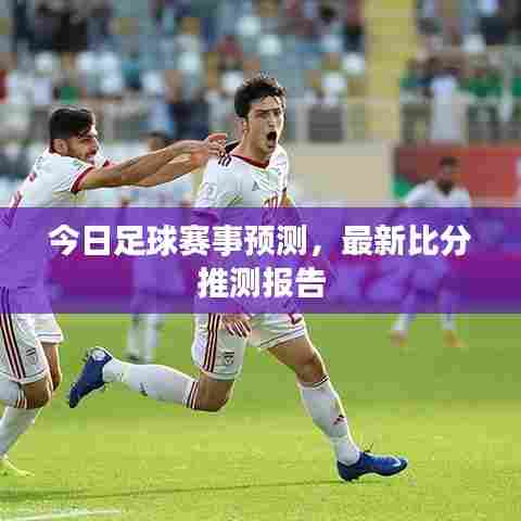 今日足球赛事预测，最新比分推测报告
