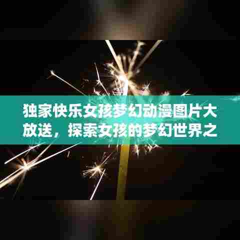 独家快乐女孩梦幻动漫图片大放送，探索女孩的梦幻世界之旅