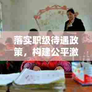 落实职级待遇政策，构建公平激励机制体系，激发员工潜能与活力