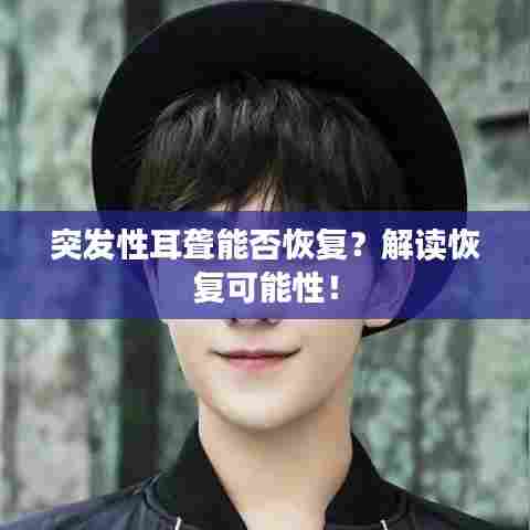 突发性耳聋能否恢复？解读恢复可能性！