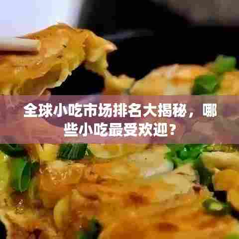 全球小吃市场排名大揭秘，哪些小吃最受欢迎？