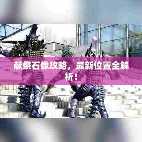 献祭石像攻略，最新位置全解析！