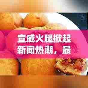 宣威火腿掀起新闻热潮，最新头条揭秘其魅力与传奇